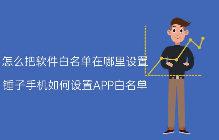 怎么把软件白名单在哪里设置 锤子手机如何设置APP白名单？